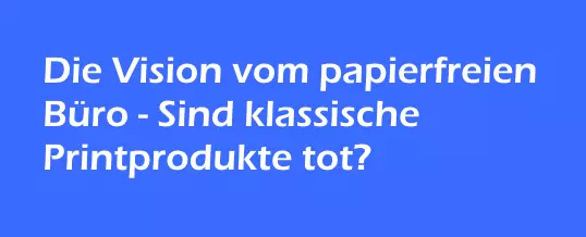 Die Vision vom papierfreien Büro – Sind klassische Printprodukte tot?