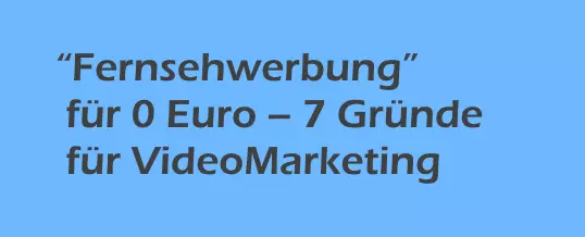 „Fernsehwerbung“ für 0 Euro – 7 Gründe für VideoMarketing